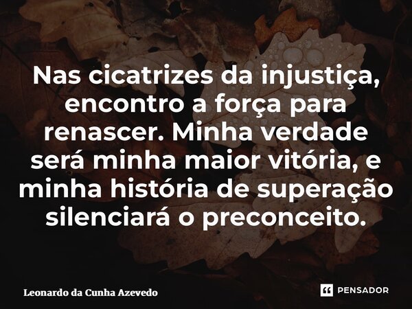 ⁠Nas cicatrizes da injustiça, encontro a força para renascer. Minha verdade será minha maior vitória, e minha história de superação silenciará o preconceito.... Frase de Leonardo da Cunha Azevedo.