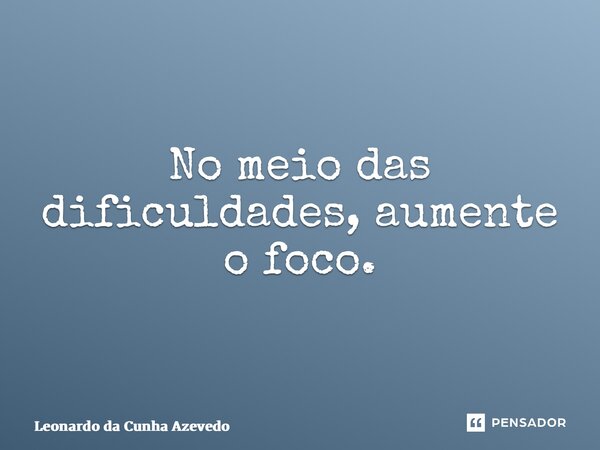 ⁠No meio das dificuldades, aumente o foco.... Frase de Leonardo da Cunha Azevedo.