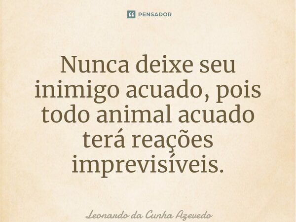 ⁠Nunca deixe seu inimigo acuado, pois todo animal acuado terá reações imprevisíveis.... Frase de Leonardo da Cunha Azevedo.