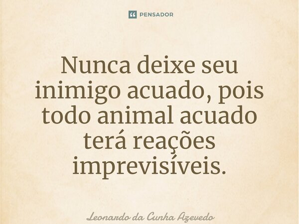 ⁠Nunca deixe seu inimigo acuado, pois todo animal acuado terá reações imprevisíveis.... Frase de Leonardo da Cunha Azevedo.