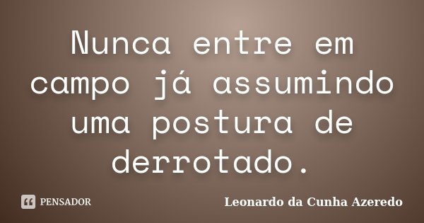 Nunca entre em campo já assumindo uma postura de derrotado.... Frase de Leonardo da Cunha Azeredo.
