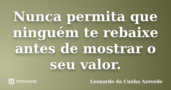 Nunca permita que ninguém te rebaixe antes de mostrar o seu valor.... Frase de Leonardo da Cunha Azevedo.