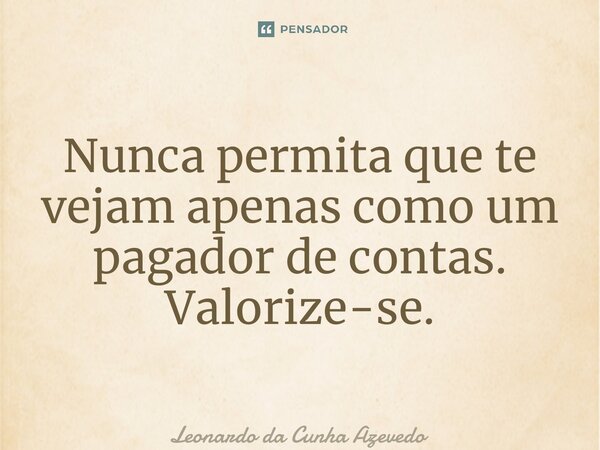 ⁠Nunca permita que te vejam apenas como um pagador de contas. Valorize-se.... Frase de Leonardo da Cunha Azevedo.