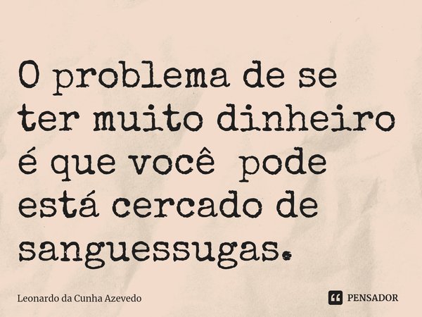 ⁠O problema de se ter muito dinheiro é que você pode está cercado de sanguessugas.... Frase de Leonardo da Cunha Azevedo.