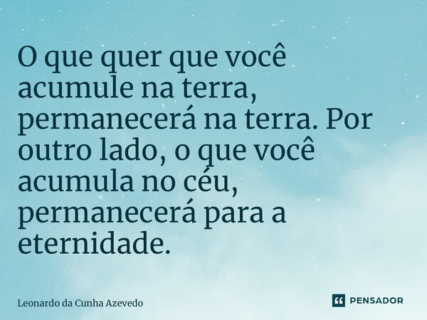 ⁠O que quer que você acumule na terra, permanecerá na terra. Por outro lado, o que você acumula no céu, permanecerá para a eternidade.... Frase de Leonardo da Cunha Azevedo.