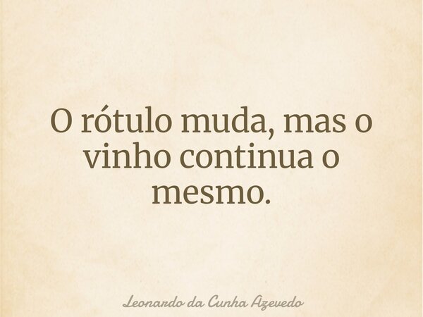 O rótulo muda, mas o vinho continua o mesmo.... Frase de Leonardo da Cunha Azevedo.