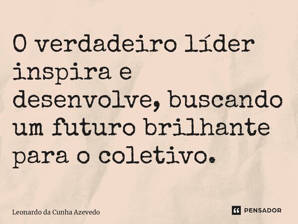 ⁠O verdadeiro líder inspira e desenvolve, buscando um futuro brilhante para o coletivo.... Frase de Leonardo da Cunha Azevedo.