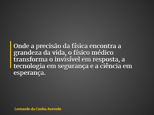 Onde a precisão da física encontra a grandeza da vida, o físico médico transforma o invisível em resposta, a tecnologia em segurança e a ciência em esperança.... Frase de Leonardo da Cunha Azevedo.