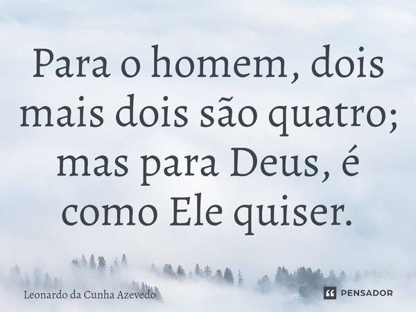 ⁠Para o homem, dois mais dois são quatro; mas para Deus, é como Ele quiser.... Frase de Leonardo da Cunha Azevedo.