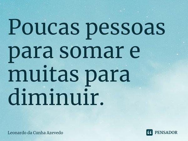 Poucas pessoas para somar e muitas para diminuir.... Frase de Leonardo da Cunha Azevedo.