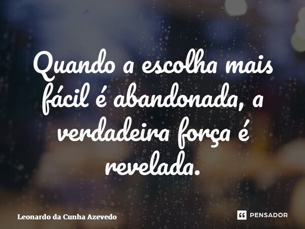 ⁠Quando a escolha mais fácil é abandonada, a verdadeira força é revelada.... Frase de Leonardo da Cunha Azevedo.