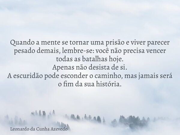 Quando a mente se tornar uma prisão e viver parecer pesado demais, lembre-se: você não precisa vencer todas as batalhas hoje. Apenas não desista de si. A escuri... Frase de Leonardo da Cunha Azevedo.