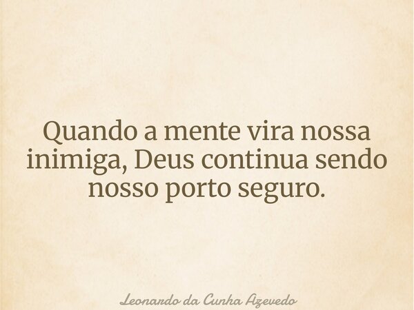 Quando a mente vira nossa inimiga, Deus continua sendo nosso porto seguro.... Frase de Leonardo da Cunha Azevedo.
