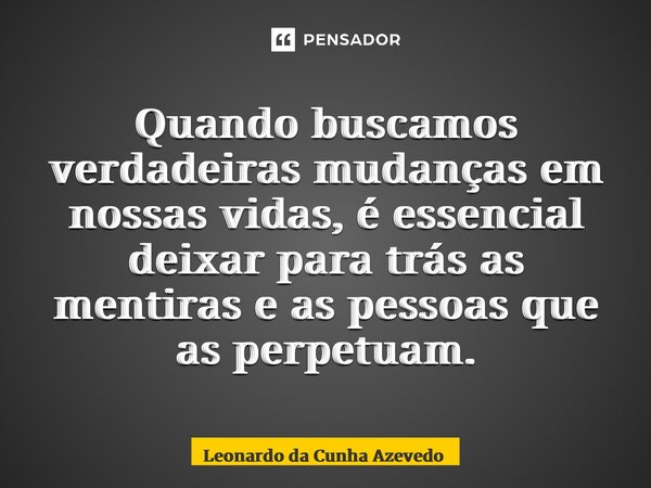 ⁠Quando buscamos verdadeiras mudanças em nossas vidas, é essencial deixar para trás as mentiras e as pessoas que as perpetuam.... Frase de Leonardo da Cunha Azevedo.