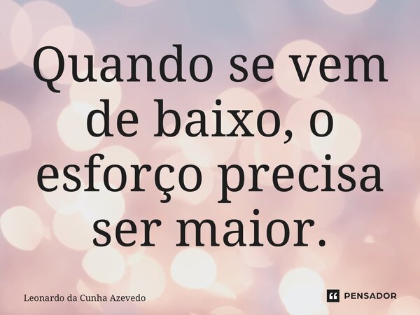 ⁠Quando se vem de baixo, o esforço precisa ser maior.... Frase de Leonardo da Cunha Azevedo.