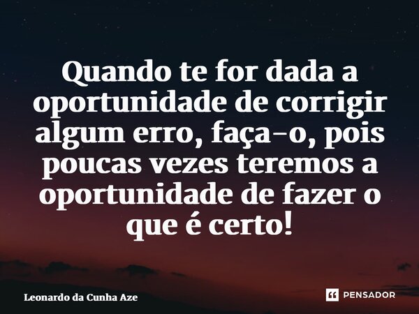 ⁠Quando te for dada a oportunidade de corrigir algum erro, faça-o, pois poucas vezes teremos a oportunidade de fazer o que é certo!... Frase de Leonardo da Cunha Azevedo.