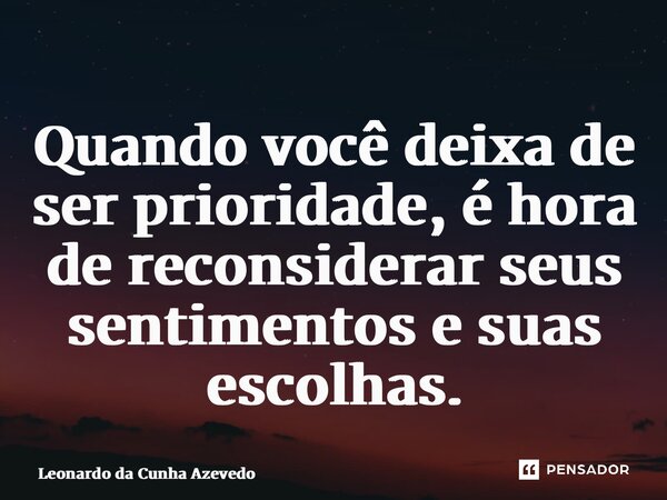 ⁠Quando você deixa de ser prioridade, é hora de reconsiderar seus sentimentos e suas escolhas.... Frase de Leonardo da Cunha Azevedo.