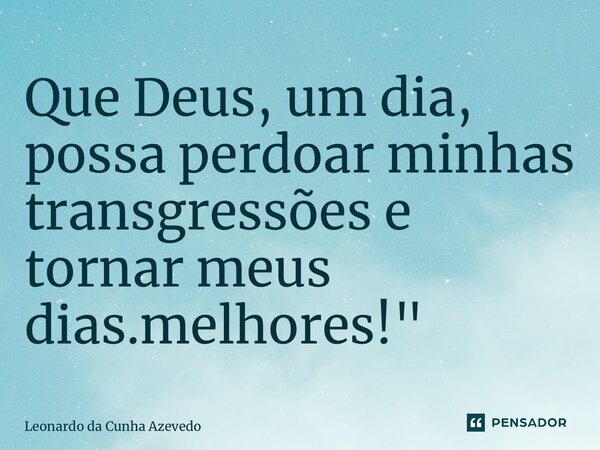 ⁠Que Deus, um dia, possa perdoar minhas transgressões e tornar meus dias.melhores!"... Frase de Leonardo da Cunha Azevedo.