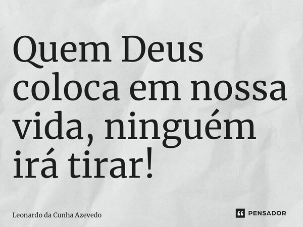 Quem Deus coloca em nossa vida, ninguém irá tirar!... Frase de Leonardo da Cunha Azevedo.