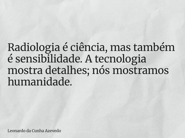 Radiologia é ciência, mas também é sensibilidade. A tecnologia mostra detalhes; nós mostramos humanidade.... Frase de Leonardo da Cunha Azevedo.