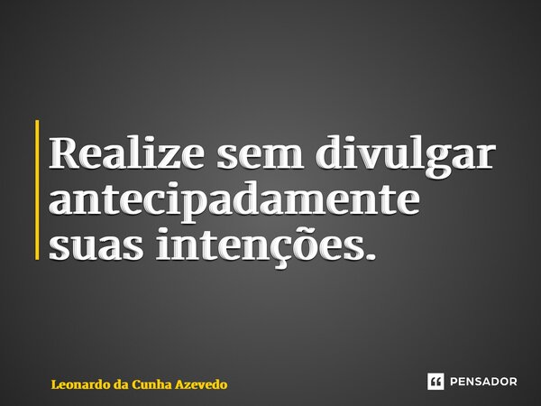 ⁠Realize sem divulgar antecipadamente suas intenções.... Frase de Leonardo da Cunha Azevedo.