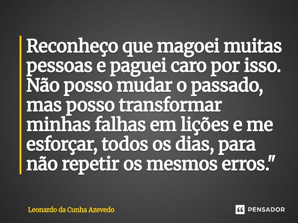 Reconheço que magoei muitas pessoas e paguei caro por isso. Não posso mudar o passado, mas posso transformar minhas falhas em lições e me esforçar, todos os di... Frase de Leonardo da Cunha Azevedo.