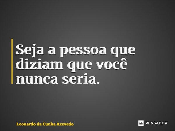 ⁠Seja a pessoa que diziam que você nunca seria.... Frase de Leonardo da Cunha Azevedo.