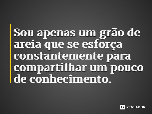 Sou apenas um grão de areia que se esforça constantemente para compartilhar um pouco de conhecimento.... Frase de Leonardo da Cunha Azevedo.
