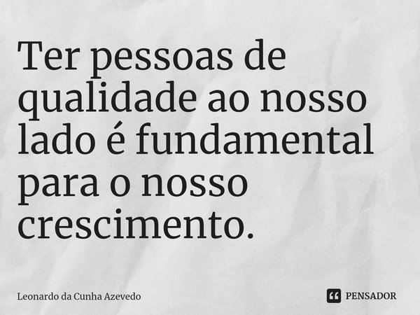 ⁠Ter pessoas de qualidade ao nosso lado é fundamental para o nosso crescimento.... Frase de Leonardo da Cunha Azevedo.