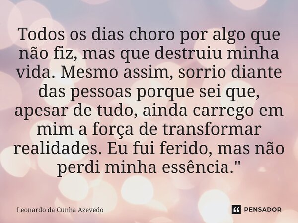 Todos os dias choro por algo que não fiz, mas que destruiu minha vida. Mesmo assim, sorrio diante das pessoas porque sei que, apesar de tudo, ainda carrego em ... Frase de Leonardo da Cunha Azevedo.