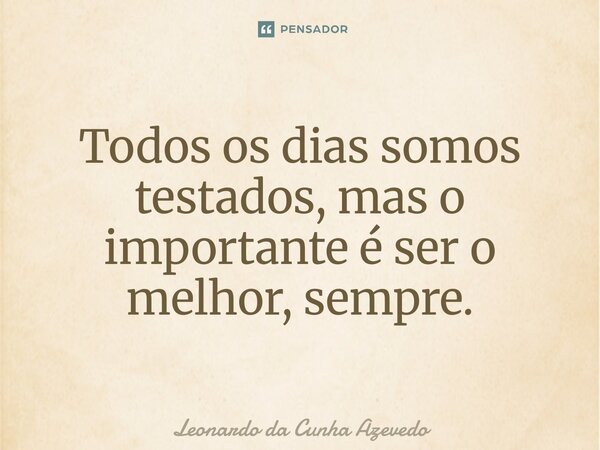 ⁠Todos os dias somos testados, mas o importante é ser o melhor, sempre.... Frase de Leonardo da Cunha Azevedo.