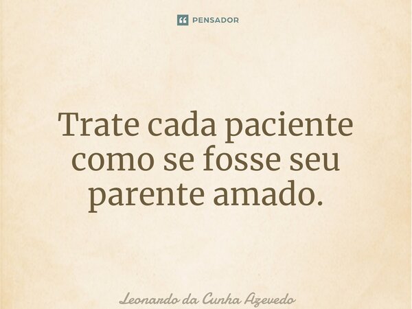 ⁠Trate cada paciente como se fosse seu parente amado.... Frase de Leonardo da Cunha Azevedo.