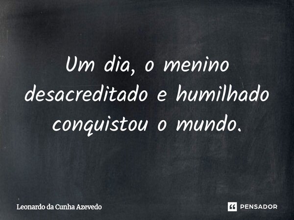 ⁠Um dia, o menino desacreditado e humilhado conquistou o mundo.... Frase de Leonardo da Cunha Azevedo.