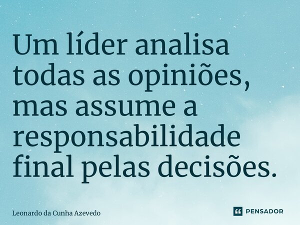 ⁠Um líder analisa todas as opiniões, mas assume a responsabilidade final pelas decisões.... Frase de Leonardo da Cunha Azevedo.