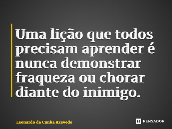 ⁠Uma lição que todos precisam aprender é nunca demonstrar fraqueza ou chorar diante do inimigo.... Frase de Leonardo da Cunha Azevedo.