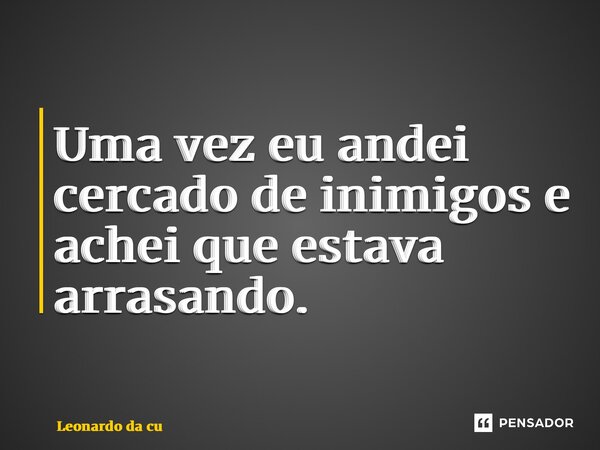 ⁠Uma vez eu andei cercado de inimigos e achei que estava arrasando.... Frase de Leonardo Da Cunha Azevedo.