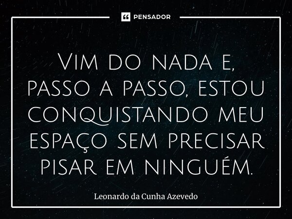 ⁠Vim do nada e, passo a passo, estou conquistando meu espaço sem precisar pisar em ninguém.... Frase de Leonardo da Cunha Azevedo.