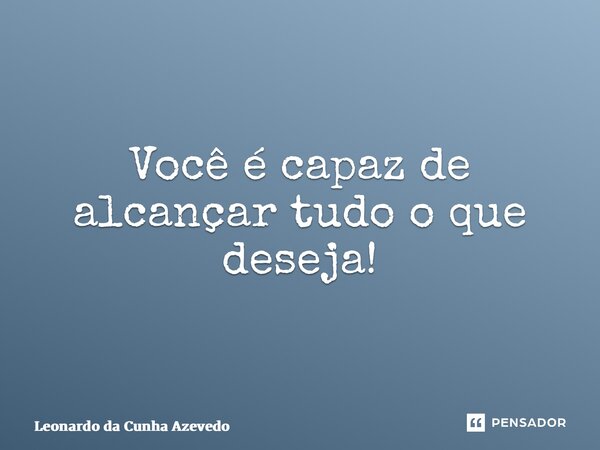 ⁠Você é capaz de alcançar tudo o que deseja!... Frase de Leonardo da Cunha Azevedo.
