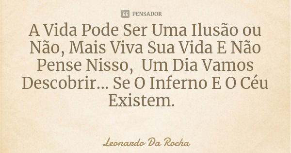 A Vida Pode Ser Uma Ilusão ou Não, Mais Viva Sua Vida E Não Pense Nisso, Um Dia Vamos Descobrir... Se O Inferno E O Céu Existem.... Frase de Leonardo Da Rocha.