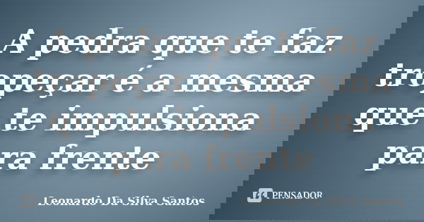 A pedra que te faz tropeçar é a mesma que te impulsiona para frente... Frase de Leonardo Da Silva Santos.
