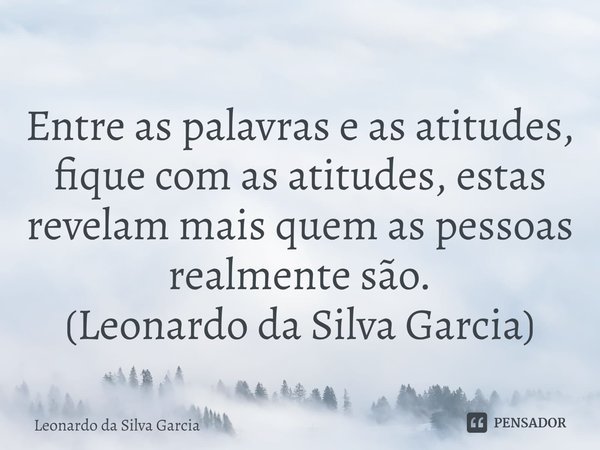 ⁠Entre as palavras e as atitudes, fique com as atitudes, estas revelam mais quem as pessoas realmente são.
(Leonardo da Silva Garcia)... Frase de Leonardo da Silva Garcia.