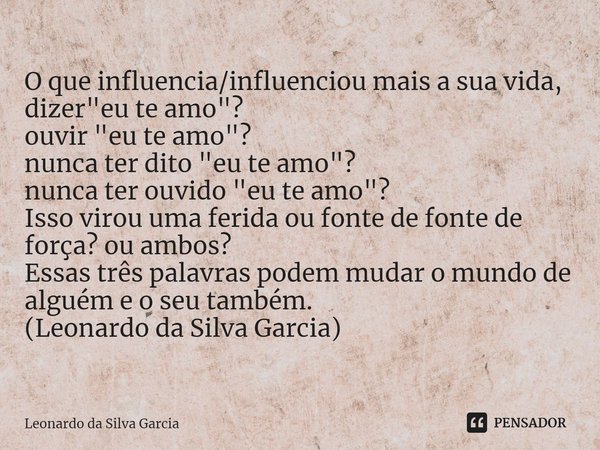 ⁠O que influencia/influenciou mais a sua vida,
dizer "eu te amo"?
ouvir "eu te amo"?
nunca ter dito "eu te amo"?
nunca ter ouvido ... Frase de Leonardo da Silva Garcia.