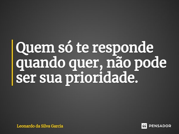 ⁠Quem só te responde quando quer, não pode ser sua prioridade.... Frase de Leonardo da Silva Garcia.
