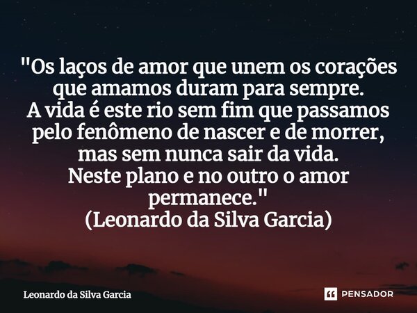 "⁠Os laços de amor que unem os corações que amamos duram para sempre. A vida é este rio sem fim que passamos pelo fenômeno de nascer e de morrer, mas sem n... Frase de Leonardo da Silva Garcia.