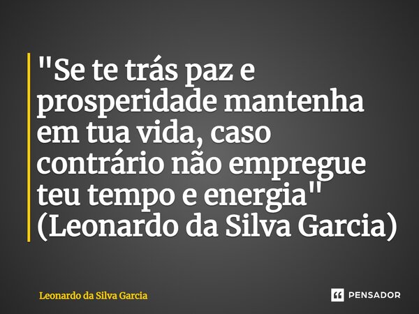 ⁠"Se te trás paz e prosperidade mantenha em tua vida, caso contrário não empregue teu tempo e energia" (Leonardo da Silva Garcia)... Frase de Leonardo da Silva Garcia.