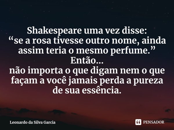 ⁠Shakespeare uma vez disse:
“se a rosa tivesse outro nome, ainda assim teria o mesmo perfume.”
Então...
não importa o que digam nem o que façam a você jamais pe... Frase de Leonardo da Silva Garcia.