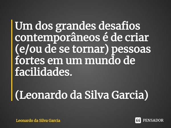 ⁠Um dos grandes desafios contemporâneos é de criar (e/ou de se tornar) pessoas fortes em um mundo de facilidades. (Leonardo da Silva Garcia)... Frase de Leonardo da Silva Garcia.