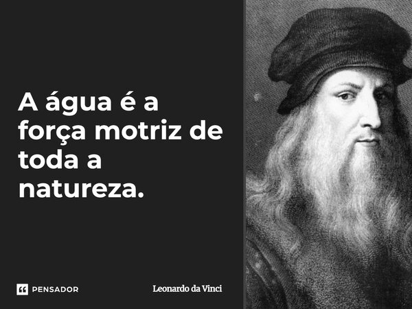 A água é a força motriz de toda a natureza.... Frase de Leonardo da Vinci.