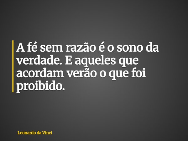 A fé sem razão é o sono da verdade. E aqueles que acordam verão o que foi proibido.... Frase de Leonardo da Vinci.