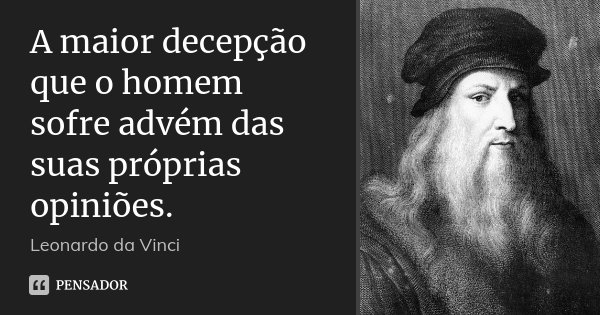 A maior decepção que o homem sofre advém das suas próprias opiniões.... Frase de Leonardo da Vinci.